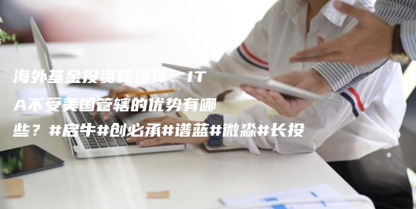 海外基金投资新选择：ITA不受美国管辖的优势有哪些？#启牛#创必承#谱蓝#微淼#长投插图