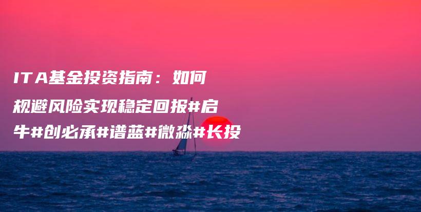 ITA基金投资指南：如何规避风险实现稳定回报#启牛#创必承#谱蓝#微淼#长投插图