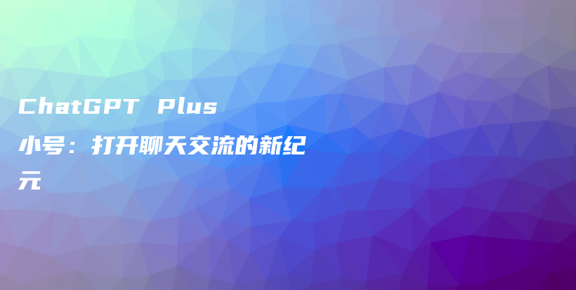 ChatGPT Plus小号：打开聊天交流的新纪元插图