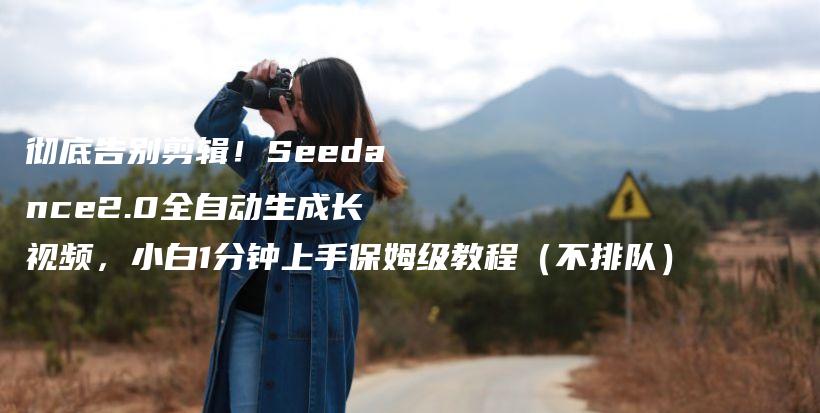 彻底告别剪辑！Seedance2.0全自动生成长视频，小白1分钟上手保姆级教程（不排队）插图1