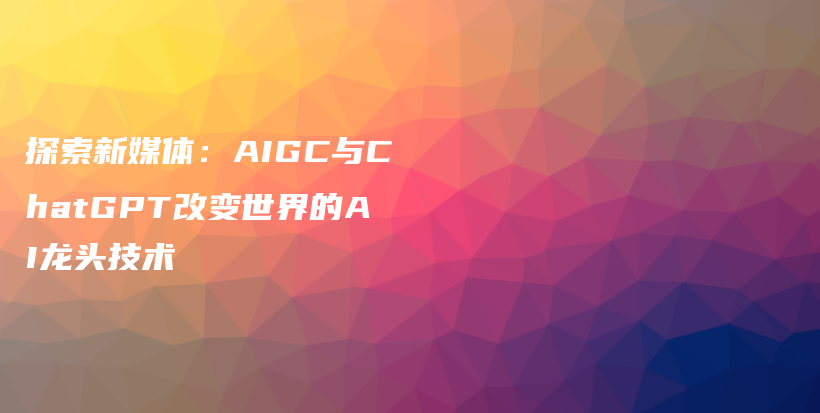 探索新媒体：AIGC与ChatGPT改变世界的AI龙头技术插图