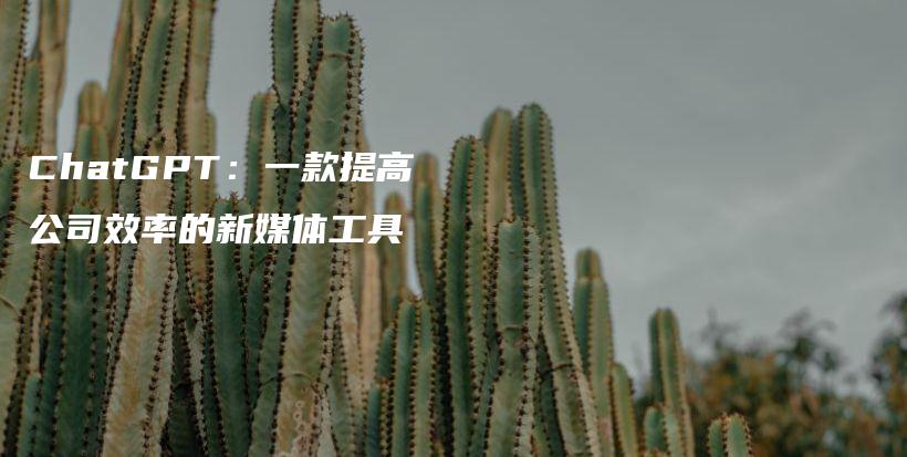 ChatGPT:一款提高公司效率的新媒体工具插图 ChatGPT:一款提高公司效率的新媒体工具插图