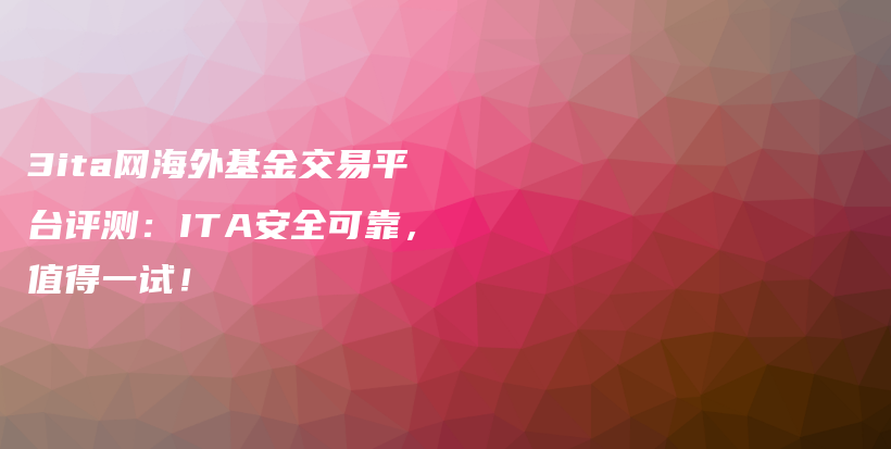 3ita网海外基金交易平台评测：ITA安全可靠，值得一试！插图