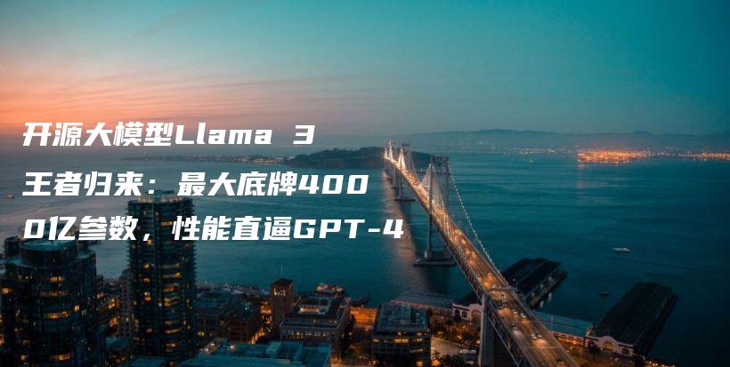 开源大模型Llama 3王者归来：最大底牌4000亿参数，性能直逼GPT-4插图