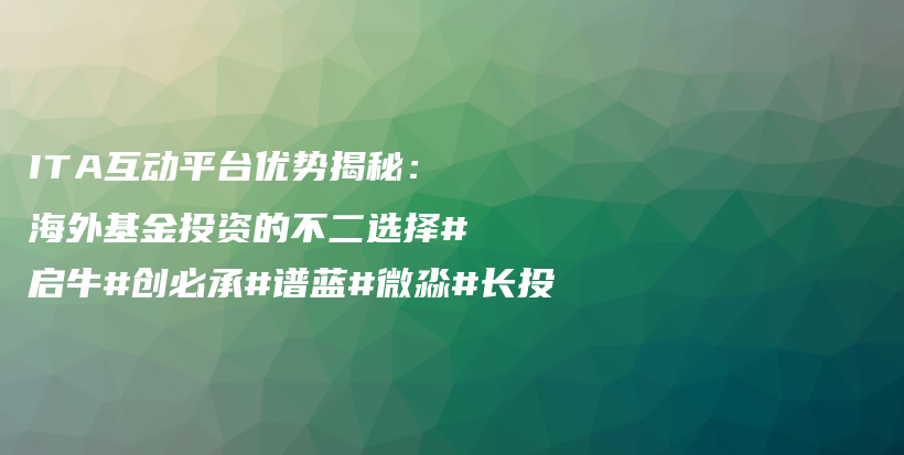 ITA互动平台优势揭秘：海外基金投资的不二选择#启牛#创必承#谱蓝#微淼#长投插图