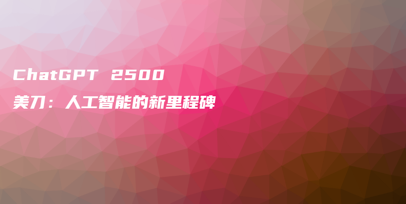 ChatGPT 2500美刀：人工智能的新里程碑插图
