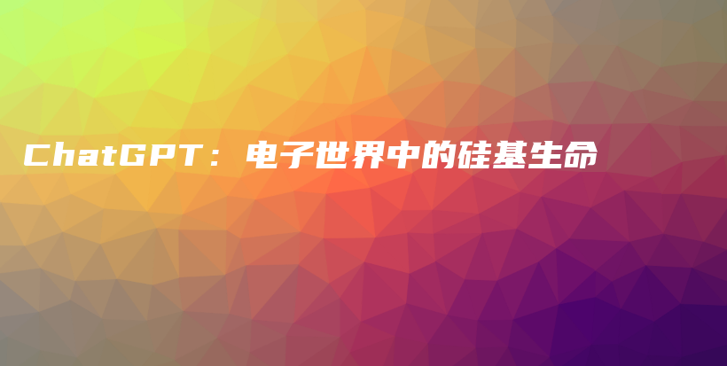 ChatGPT:电子世界中的硅基生命插图 ChatGPT:电子世界中的硅基生命插图