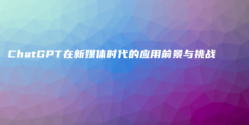 ChatGPT在新媒体时代的应用前景与挑战插图