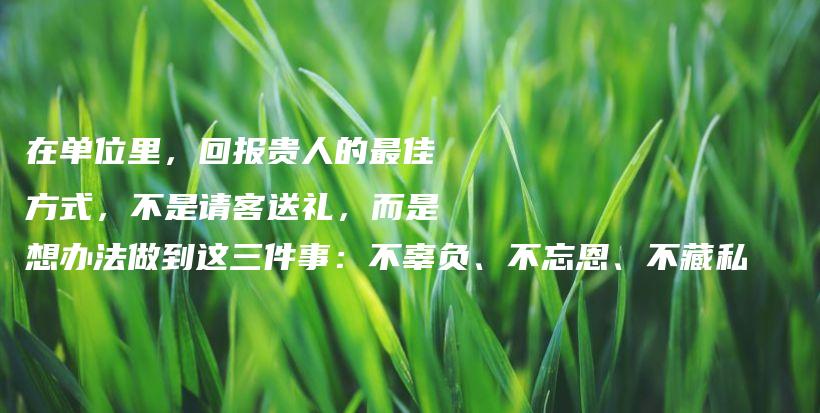 在单位里，回报贵人的最佳方式，不是请客送礼，而是想办法做到这三件事：不辜负、不忘恩、不藏私插图