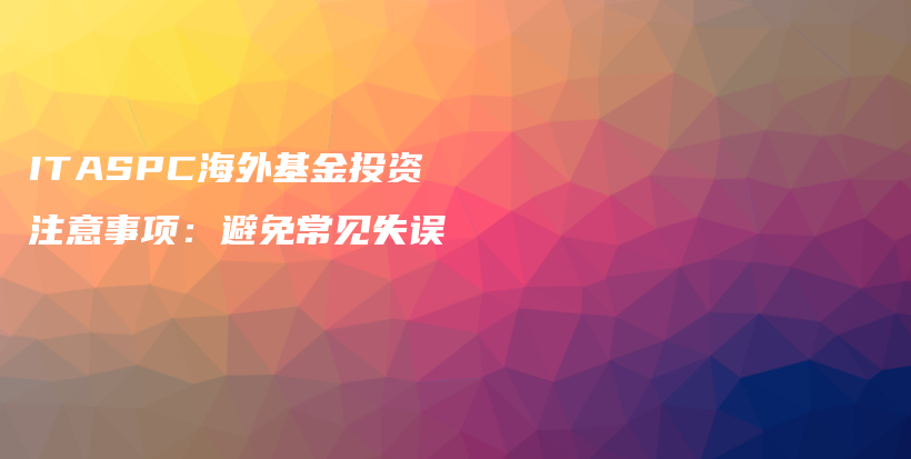 ITASPC海外基金投资注意事项:避免常见失误#启牛#微淼#谱蓝#长投#小猪理财插图 ITASPC海外基金投资注意事项:避免常见失误#启牛#微淼#谱蓝#长投#小猪理财插图