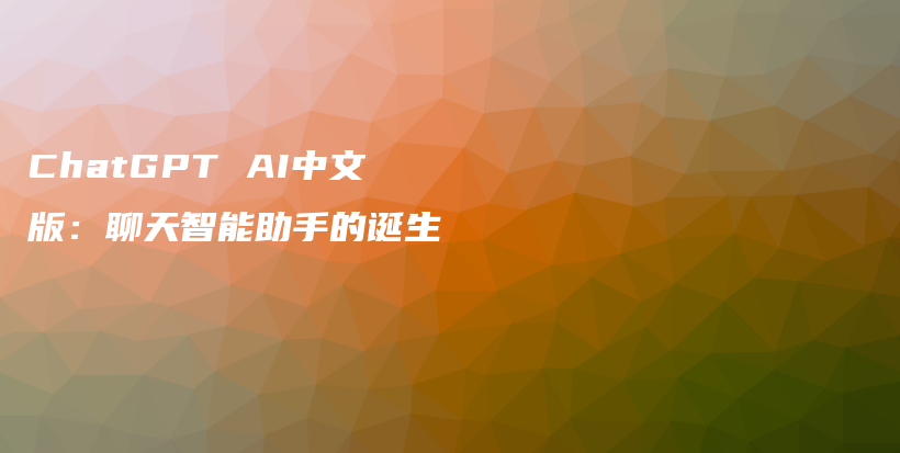 ChatGPT AI中文版：聊天智能助手的诞生插图