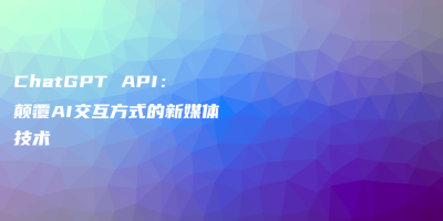 ChatGPT API：颠覆AI交互方式的新媒体技术