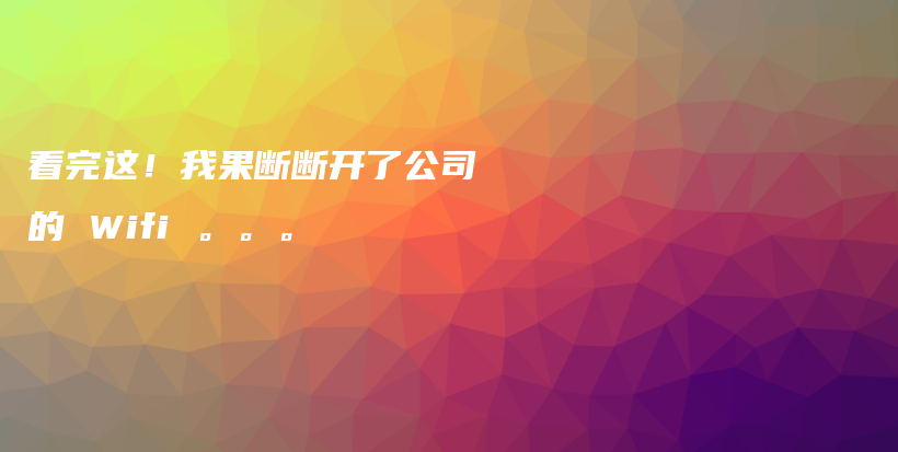 看完这！我果断断开了公司的 Wifi 。。。插图
