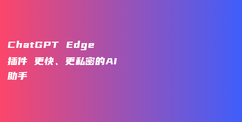 ChatGPT Edge插件 更快、更私密的AI助手插图