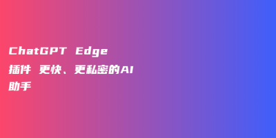 ChatGPT Edge插件 更快、更私密的AI助手