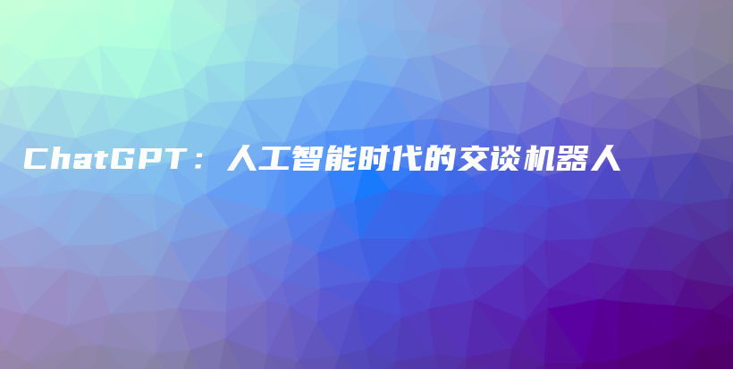 ChatGPT：人工智能时代的交谈机器人插图