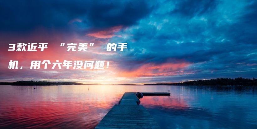 3款近乎 “完美” 的手机,用个六年没问题!插图 3款近乎 “完美” 的手机,用个六年没问题!插图