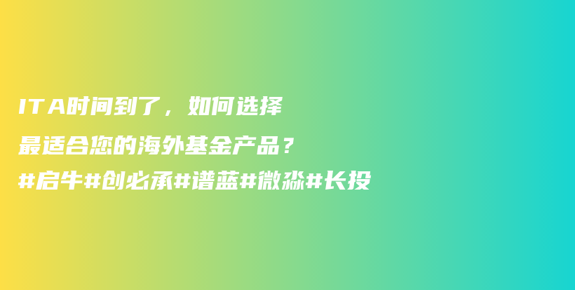 ITA时间到了，如何选择最适合您的海外基金产品？#启牛#创必承#谱蓝#微淼#长投插图