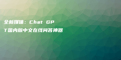全新媒体：Chat GPT国内版中文在线问答神器