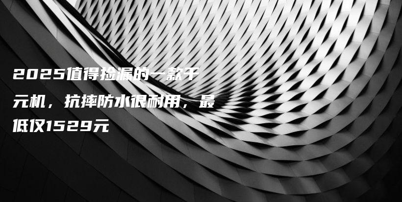 2025值得捡漏的一款千元机，抗摔防水很耐用，最低仅1529元插图