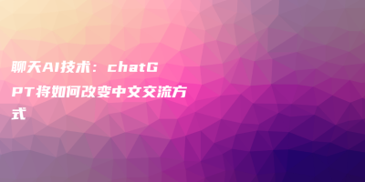 聊天AI技术：chatGPT将如何改变中文交流方式