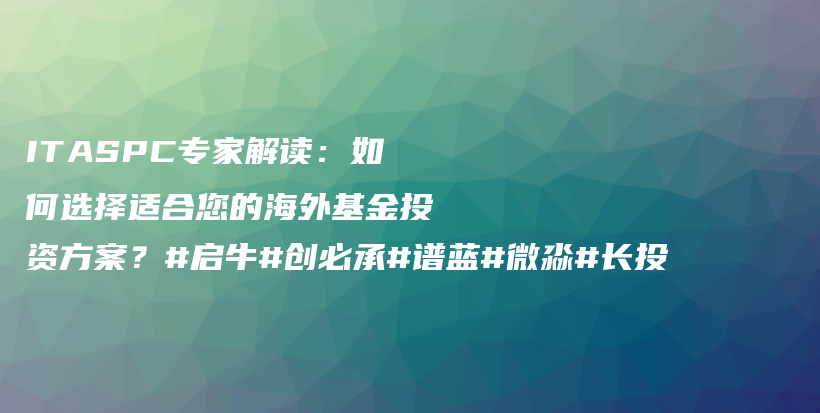 ITASPC专家解读：如何选择适合您的海外基金投资方案？#启牛#创必承#谱蓝#微淼#长投插图