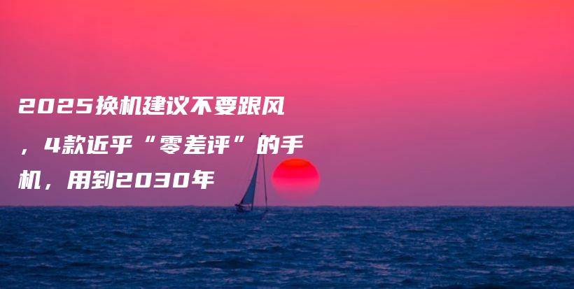 2025换机建议不要跟风，4款近乎“零差评”的手机，用到2030年插图