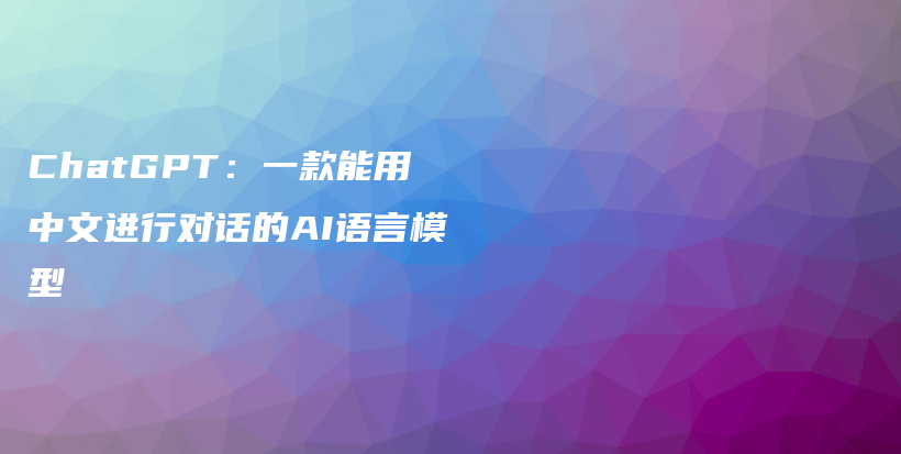 ChatGPT：一款能用中文进行对话的AI语言模型插图