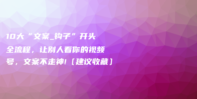 10大“文案_钩子”开头全流程，让别人看你的视频号，文案不走神!﹝建议收藏﹞插图