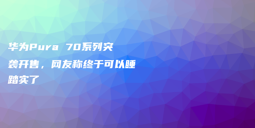 华为Pura 70系列突袭开售，网友称终于可以睡踏实了插图