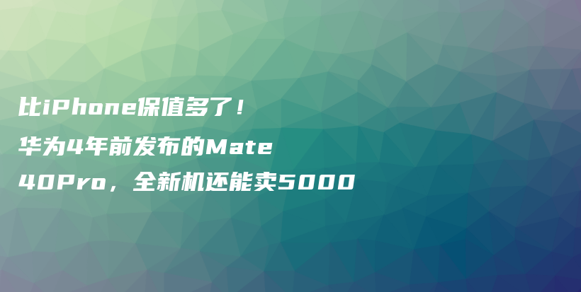 比iPhone保值多了！华为4年前发布的Mate40Pro，全新机还能卖5000插图