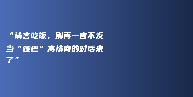 “请客吃饭，别再一言不发当“哑巴”高情商的对话来了”插图