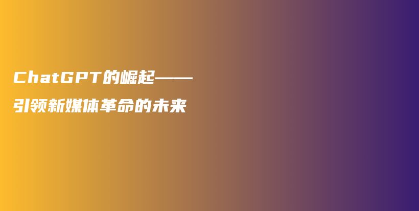 ChatGPT的崛起——引领新媒体革命的未来插图
