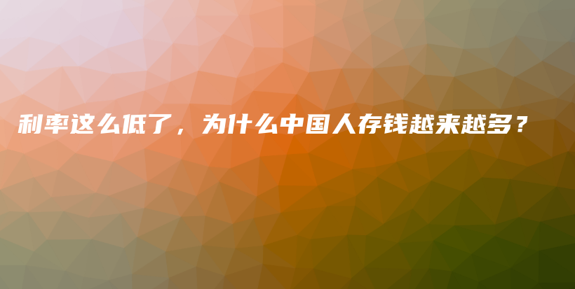 利率这么低了，为什么中国人存钱越来越多？插图