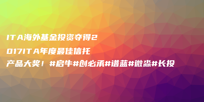 ITA海外基金投资夺得2017ITA年度最佳信托产品大奖！#启牛#创必承#谱蓝#微淼#长投插图