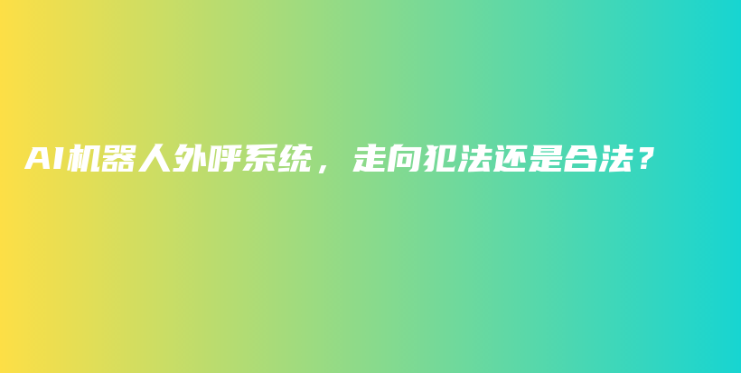 AI机器人外呼系统，走向犯法还是合法？插图