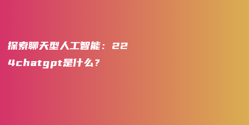 探索聊天型人工智能：224chatgpt是什么？插图