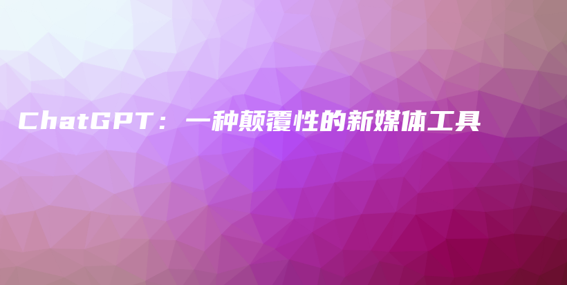 ChatGPT:一种颠覆性的新媒体工具插图 ChatGPT:一种颠覆性的新媒体工具插图