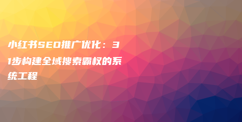 小红书SEO推广优化：31步构建全域搜索霸权的系统工程插图