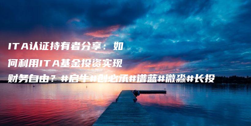 ITA认证持有者分享：如何利用ITA基金投资实现财务自由？#启牛#创必承#谱蓝#微淼#长投插图