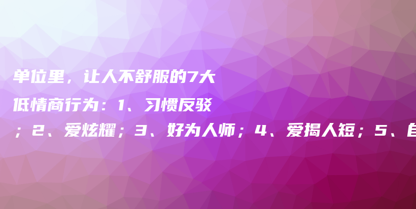 单位里，让人不舒服的7大低情商行为：1、习惯反驳；2、爱炫耀；3、好为人师；4、爱揭人短；5、自视甚高；6、爱插嘴；7、逢人诉苦插图