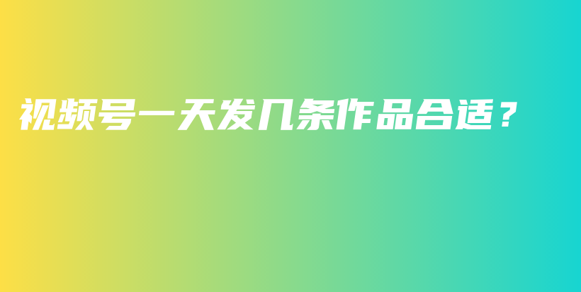 视频号一天发几条作品合适？插图