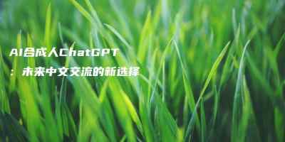 AI合成人ChatGPT：未来中文交流的新选择