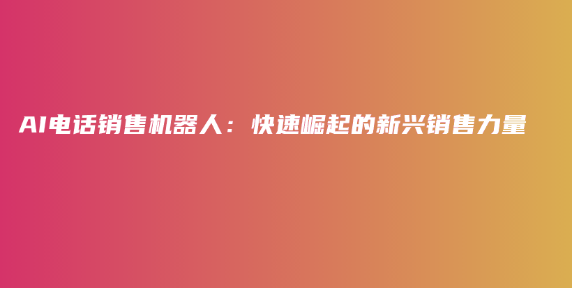 AI电话销售机器人：快速崛起的新兴销售力量插图