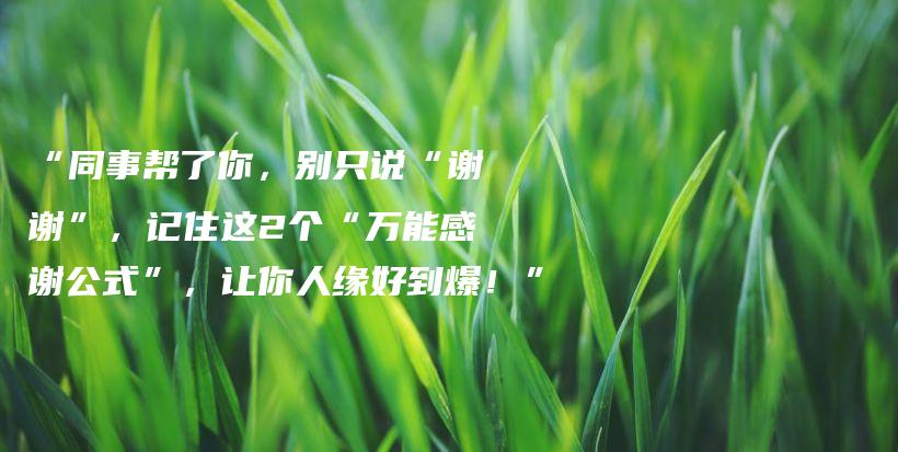 “同事帮了你，别只说“谢谢”，记住这2个“万能感谢公式”，让你人缘好到爆！”插图
