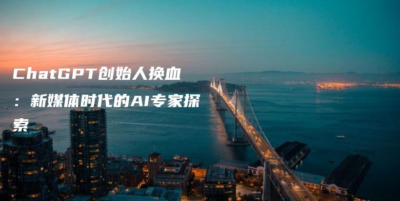 ChatGPT创始人换血：新媒体时代的AI专家探索插图