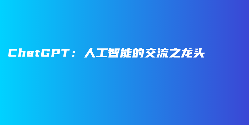 ChatGPT:人工智能的交流之龙头插图 ChatGPT:人工智能的交流之龙头插图