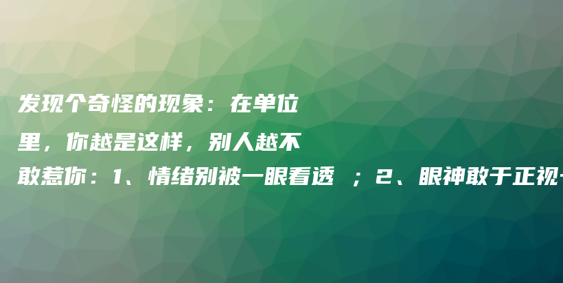 发现个奇怪的现象：在单位里，你越是这样，别人越不敢惹你：1、情绪别被一眼看透 ；2、眼神敢于正视一切 ；3、敢于停顿；4….插图