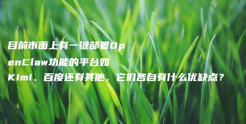 目前市面上有一键部署OpenClaw功能的平台如Kimi、百度还有其他，它们各自有什么优缺点？插图
