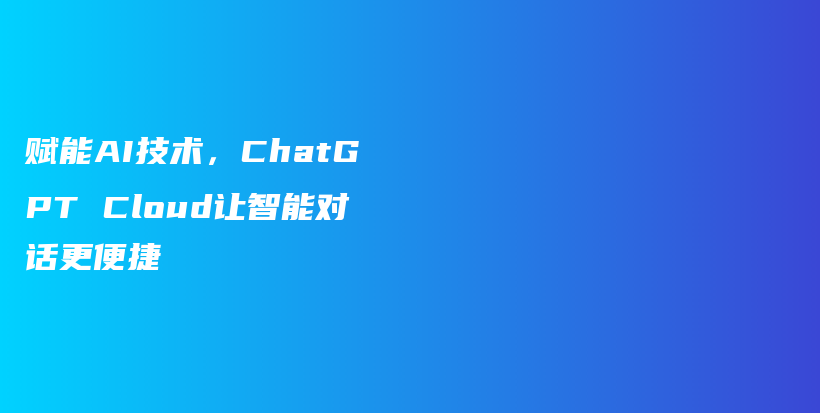 赋能AI技术，ChatGPT Cloud让智能对话更便捷插图